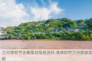 兰州清明节去哪里自驾旅游好,清明时节兰州旅游攻略