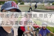 领孩子去上海攻略,带孩子去上海需要带什么