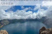 吉林长白山天池旅游攻略几月去好,长白山天池几月份去好