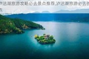 泸沽湖旅游攻略必去景点推荐,泸沽湖旅游必去的景点