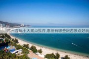 惠州游玩十大景点推荐,惠州有哪些旅游景点好玩