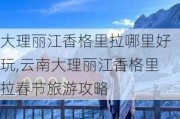 大理丽江香格里拉哪里好玩,云南大理丽江香格里拉春节旅游攻略