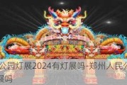 郑州人民公园灯展2024有灯展吗-郑州人民公园灯展2024有灯展吗