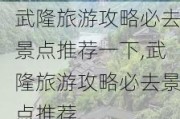 武隆旅游攻略必去景点推荐一下,武隆旅游攻略必去景点推荐