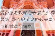 曼谷旅游攻略必去景点推荐最新_曼谷旅游攻略必去景点推荐最新消息