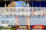 上海游玩攻略必去景点-上海旅游攻略必玩的景点推荐