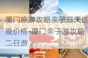 厦门旅游攻略亲子五天四晚价格-厦门亲子游攻略二日游