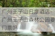 广州王子山日度酒店-广州王子山森林公园要门票吗