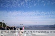 六月去昆明旅游攻略_6月份去昆明哪里旅游最好