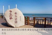 秦皇岛旅游攻略景点推荐,秦皇岛旅游攻略景点推荐乐岛