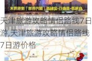 天津旅游攻略情侣路线7日游,天津旅游攻略情侣路线7日游价格