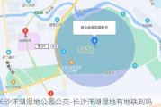 长沙洋湖湿地公园公交-长沙洋湖湿地有地铁到吗