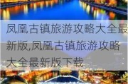 凤凰古镇旅游攻略大全最新版,凤凰古镇旅游攻略大全最新版下载