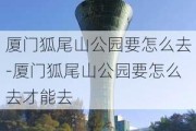 厦门狐尾山公园要怎么去-厦门狐尾山公园要怎么去才能去