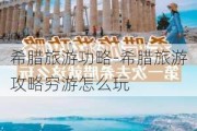 希腊旅游功略-希腊旅游攻略穷游怎么玩