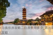 嘉兴乌镇旅游攻略二日游费用多少_嘉兴乌镇游玩攻略