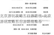 北京游玩攻略五日游路线-北京游玩攻略五日游路线推荐