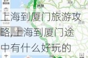 上海到厦门旅游攻略,上海到厦门途中有什么好玩的