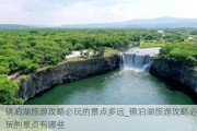 镜泊湖旅游攻略必玩的景点多远_镜泊湖旅游攻略必玩的景点有哪些