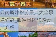 云南腾冲旅游景点大全景点介绍_腾冲景区旅游景点介绍