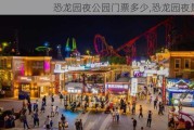 恐龙园夜公园门票多少,恐龙园夜景票