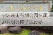 宁波南宋石刻公园在哪,南宋石刻公园游玩攻略