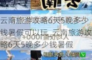 云南旅游攻略6天5晚多少钱暑假可以玩_云南旅游攻略6天5晚多少钱暑假