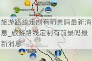 旅游路线定制有前景吗最新消息_旅游路线定制有前景吗最新消息