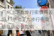 广州上下九步行街值得去吗,广州上下九步行街攻略逛街必备指南