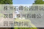 株洲石峰公园游玩攻略_株洲石峰公园开放时间