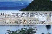 2月云南旅游最佳路线推荐_2月云南旅游必去的景点