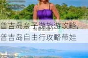 普吉岛亲子游旅游攻略,普吉岛自由行攻略带娃