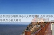 丹东旅游攻略景点必去大鹿岛图片,丹东旅游攻略景点必去大鹿岛