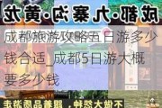 成都旅游攻略五日游多少钱合适_成都5日游大概要多少钱