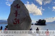 大理旅游攻略必去旅游景点,大理旅游攻略必去景点自驾游