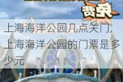 上海海洋公园几点关门,上海海洋公园的门票是多少元