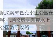 顺义奥林匹克水上公园在哪里,顺义奥林匹克水上公园游玩攻略