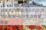 湖南长沙最值得去的旅游景点美食-长沙旅游攻略美食