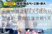 云南旅游攻略6天5晚纯玩团体验-云南旅游攻略5天攻略