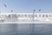 天津海河外滩公园酒店预定***,天津海河外滩公园酒店预定