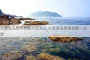 大连海岛旅游攻略大连海岛,大连海岛旅游攻略一日游