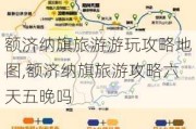 额济纳旗旅游游玩攻略地图,额济纳旗旅游攻略六天五晚吗