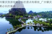 广州肇庆旅游攻略必玩的景点有哪些_广州肇庆旅游攻略必玩的景点