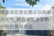 镜泊湖旅游攻略必玩的景点天气_镜泊湖旅游攻略必玩的景点多远