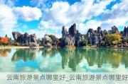 云南旅游景点哪里好_云南旅游景点哪里好玩的地方