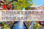 五月份去哪里旅游最好_5月旅游景点推荐