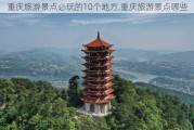 重庆旅游景点必玩的10个地方,重庆旅游景点哪些