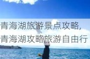 青海湖旅游景点攻略,青海湖攻略旅游自由行