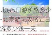 北京5日游价格多少-北京游玩攻略五日游多少钱一天