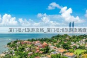 厦门福州旅游攻略_厦门福州旅游攻略自助游